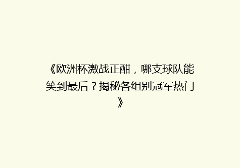 《欧洲杯激战正酣，哪支球队能笑到最后？揭秘各组别冠军热门》