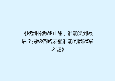 《欧洲杯激战正酣，谁能笑到最后？揭秘各路豪强谁能问鼎冠军之谜》
