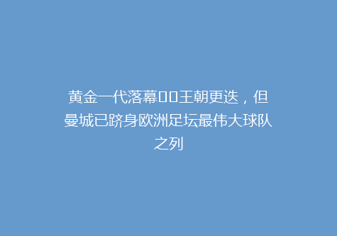 黄金一代落幕⭐️王朝更迭，但曼城已跻身欧洲足坛最伟大球队之列