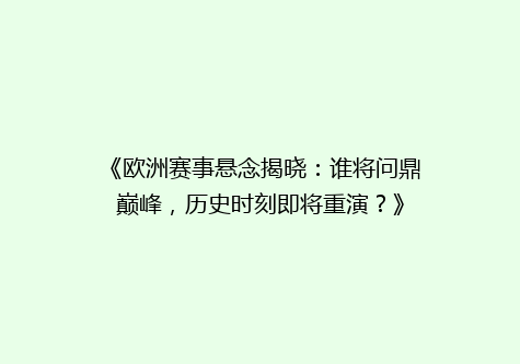 《欧洲赛事悬念揭晓：谁将问鼎巅峰，历史时刻即将重演？》