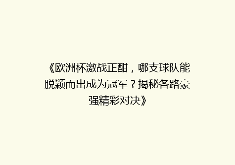 《欧洲杯激战正酣，哪支球队能脱颖而出成为冠军？揭秘各路豪强精彩对决》