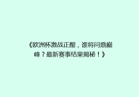 《欧洲杯激战正酣，谁将问鼎巅峰？最新赛事结果揭秘！》