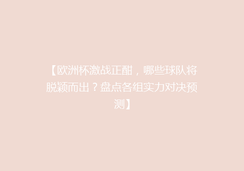 【欧洲杯激战正酣，哪些球队将脱颖而出？盘点各组实力对决预测】