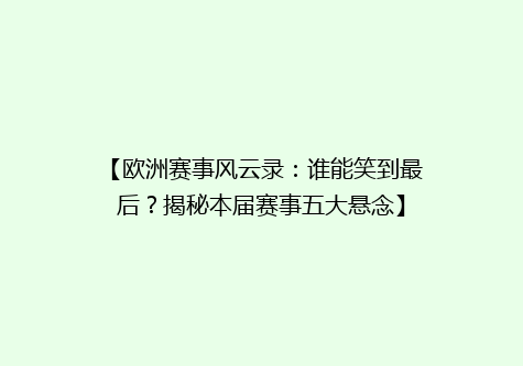 【欧洲赛事风云录：谁能笑到最后？揭秘本届赛事五大悬念】