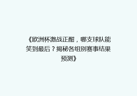 《欧洲杯激战正酣，哪支球队能笑到最后？揭秘各组别赛事结果预测》