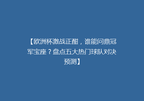 【欧洲杯激战正酣，谁能问鼎冠军宝座？盘点五大热门球队对决预测】