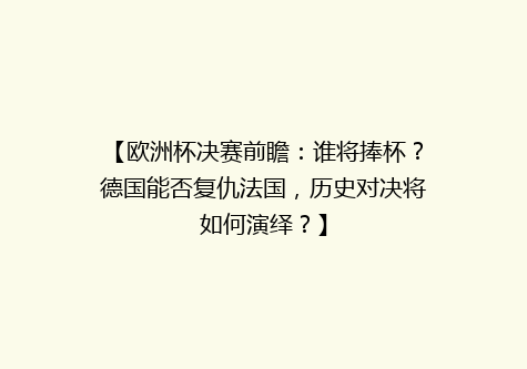 【欧洲杯决赛前瞻：谁将捧杯？德国能否复仇法国，历史对决将如何演绎？】