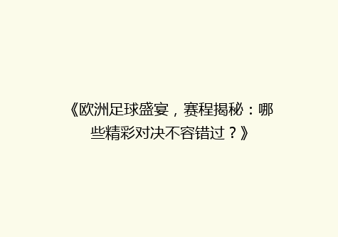 《欧洲足球盛宴，赛程揭秘：哪些精彩对决不容错过？》