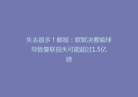 失去很多！邮报：欧联决赛输球导致曼联损失可能超过1.5亿镑