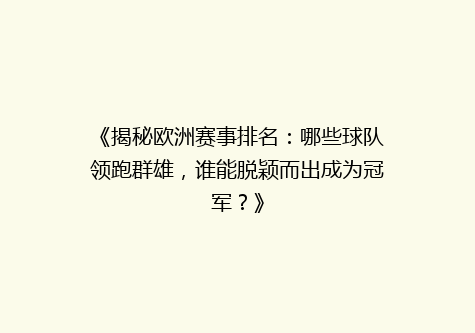 《揭秘欧洲赛事排名：哪些球队领跑群雄，谁能脱颖而出成为冠军？》