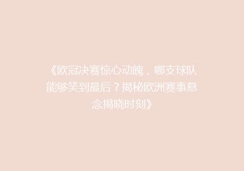 《欧冠决赛惊心动魄，哪支球队能够笑到最后？揭秘欧洲赛事悬念揭晓时刻》