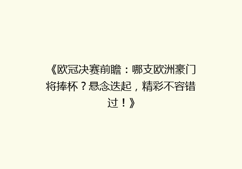 《欧冠决赛前瞻：哪支欧洲豪门将捧杯？悬念迭起，精彩不容错过！》