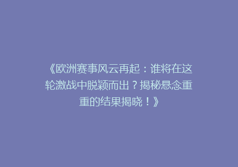 《欧洲赛事风云再起：谁将在这轮激战中脱颖而出？揭秘悬念重重的结果揭晓！》