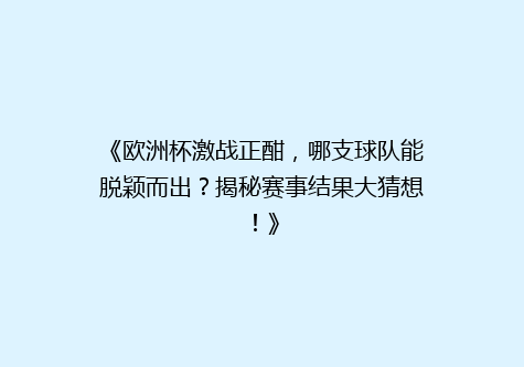《欧洲杯激战正酣，哪支球队能脱颖而出？揭秘赛事结果大猜想！》