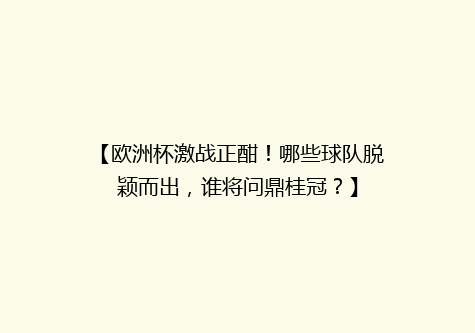 【欧洲杯激战正酣！哪些球队脱颖而出，谁将问鼎桂冠？】
