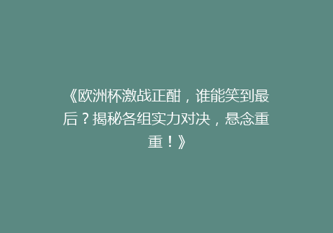 《欧洲杯激战正酣，谁能笑到最后？揭秘各组实力对决，悬念重重！》