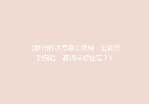 《欧洲杯决赛悬念揭晓：谁能笑到最后，赢得荣耀桂冠？》