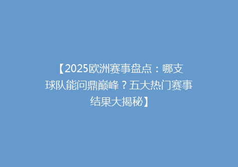 【2025欧洲赛事盘点：哪支球队能问鼎巅峰？五大热门赛事结果大揭秘】