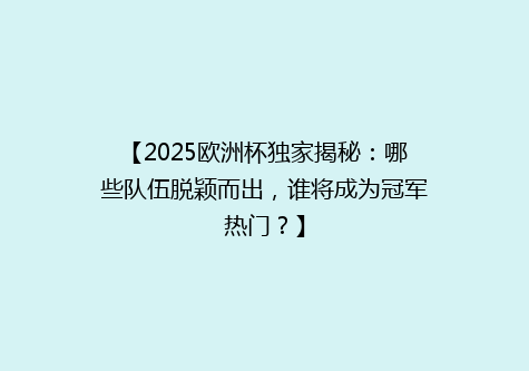 【2025欧洲杯独家揭秘：哪些队伍脱颖而出，谁将成为冠军热门？】