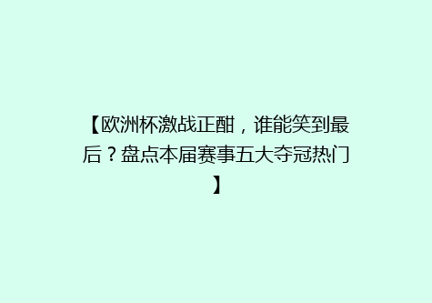 【欧洲杯激战正酣，谁能笑到最后？盘点本届赛事五大夺冠热门】