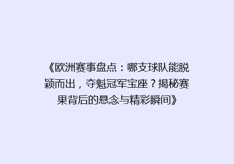 《欧洲赛事盘点：哪支球队能脱颖而出，夺魁冠军宝座？揭秘赛果背后的悬念与精彩瞬间》