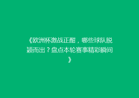 《欧洲杯激战正酣，哪些球队脱颖而出？盘点本轮赛事精彩瞬间》