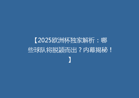 【2025欧洲杯独家解析：哪些球队将脱颖而出？内幕揭秘！】