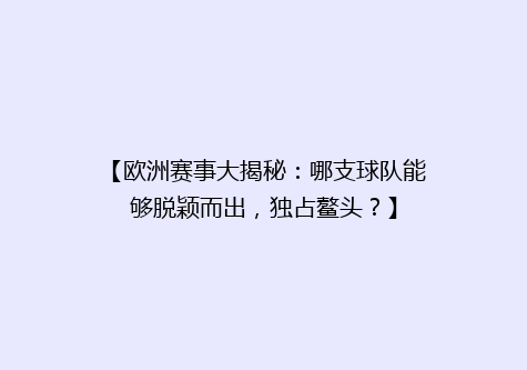 【欧洲赛事大揭秘：哪支球队能够脱颖而出，独占鳌头？】