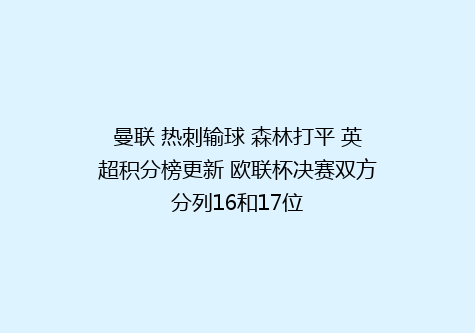 曼联 热刺输球 森林打平 英超积分榜更新 欧联杯决赛双方分列16和17位