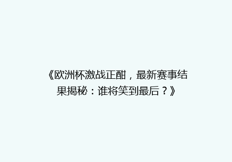 《欧洲杯激战正酣，最新赛事结果揭秘：谁将笑到最后？》
