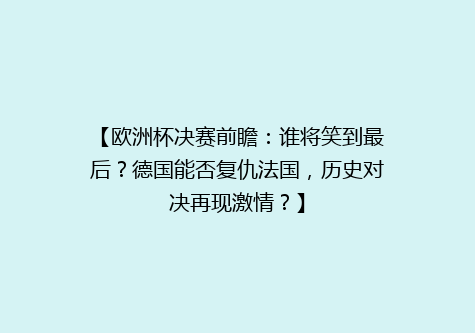【欧洲杯决赛前瞻：谁将笑到最后？德国能否复仇法国，历史对决再现激情？】