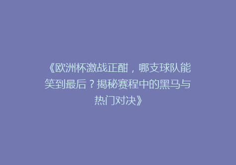 《欧洲杯激战正酣，哪支球队能笑到最后？揭秘赛程中的黑马与热门对决》