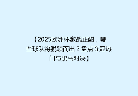 【2025欧洲杯激战正酣，哪些球队将脱颖而出？盘点夺冠热门与黑马对决】
