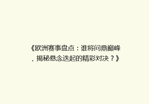 《欧洲赛事盘点：谁将问鼎巅峰，揭秘悬念迭起的精彩对决？》