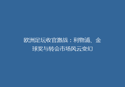 欧洲足坛收官激战：利物浦、金球奖与转会市场风云变幻