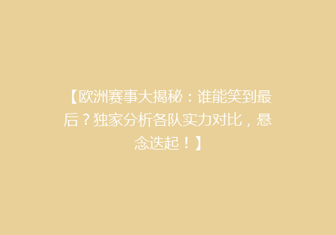【欧洲赛事大揭秘：谁能笑到最后？独家分析各队实力对比，悬念迭起！】