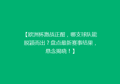 【欧洲杯激战正酣，哪支球队能脱颖而出？盘点最新赛事结果，悬念揭晓！】