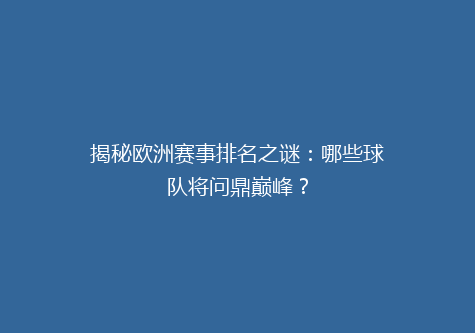 揭秘欧洲赛事排名之谜：哪些球队将问鼎巅峰？