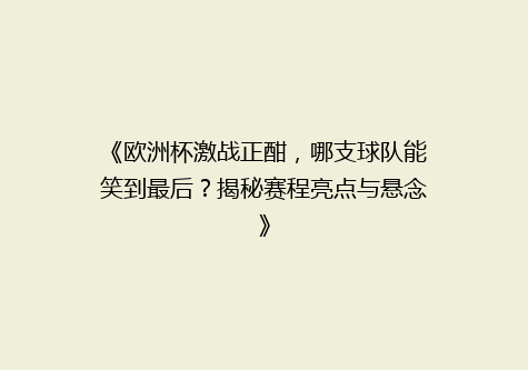 《欧洲杯激战正酣，哪支球队能笑到最后？揭秘赛程亮点与悬念》