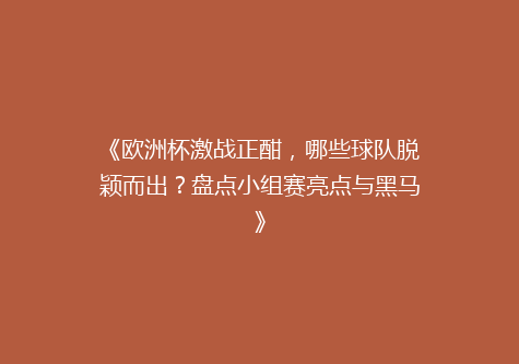 《欧洲杯激战正酣，哪些球队脱颖而出？盘点小组赛亮点与黑马》