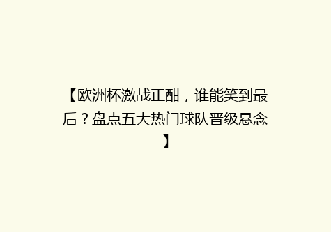 【欧洲杯激战正酣，谁能笑到最后？盘点五大热门球队晋级悬念】