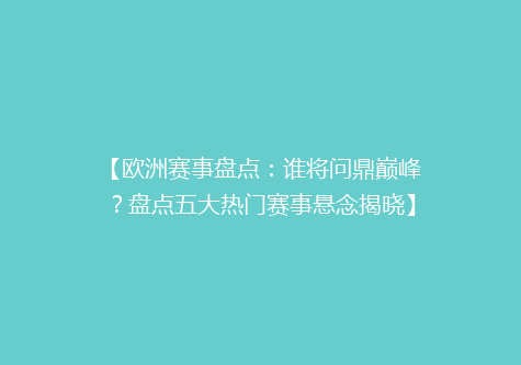 【欧洲赛事盘点：谁将问鼎巅峰？盘点五大热门赛事悬念揭晓】