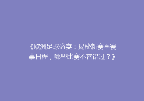 《欧洲足球盛宴：揭秘新赛季赛事日程，哪些比赛不容错过？》