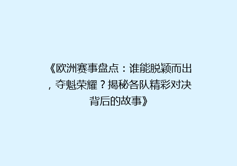 《欧洲赛事盘点：谁能脱颖而出，夺魁荣耀？揭秘各队精彩对决背后的故事》