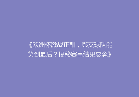 《欧洲杯激战正酣，哪支球队能笑到最后？揭秘赛事结果悬念》