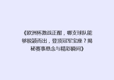 《欧洲杯激战正酣，哪支球队能够脱颖而出，登顶冠军宝座？揭秘赛事悬念与精彩瞬间》