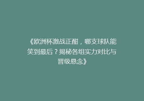 《欧洲杯激战正酣，哪支球队能笑到最后？揭秘各组实力对比与晋级悬念》