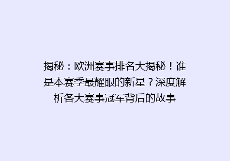 揭秘：欧洲赛事排名大揭秘！谁是本赛季最耀眼的新星？深度解析各大赛事冠军背后的故事