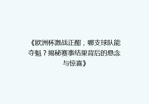 《欧洲杯激战正酣，哪支球队能夺魁？揭秘赛事结果背后的悬念与惊喜》