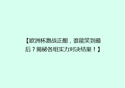 【欧洲杯激战正酣，谁能笑到最后？揭秘各组实力对决结果！】